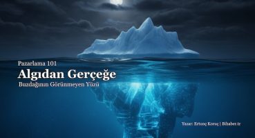 Pazarlama 101: Algıdan Gerçeğe – Buzdağının Görünmeyen Yüzü ve Stratejik Derinlik